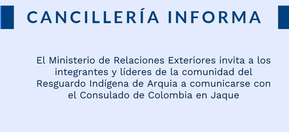 El Ministerio de Relaciones Exteriores invita a los integrantes y líderes de la comunidad del Resguardo Indígena de Arquia a comunicarse con el Consulado de Colombia en Jaque