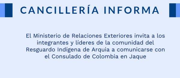 El Ministerio de Relaciones Exteriores invita a los integrantes y líderes de la comunidad del Resguardo Indígena de Arquia a comunicarse con el Consulado de Colombia en Jaque